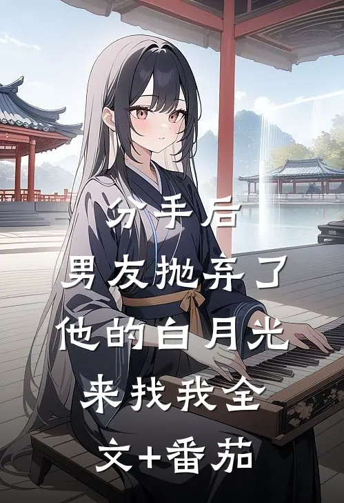 分手后，男友抛弃了他的白月光来找我全文+番茄