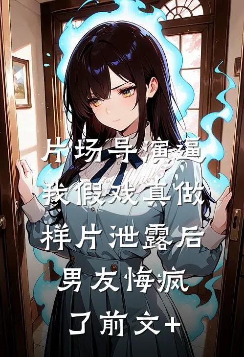 片场导演逼我假戏真做，样片泄露后男友悔疯了前文+