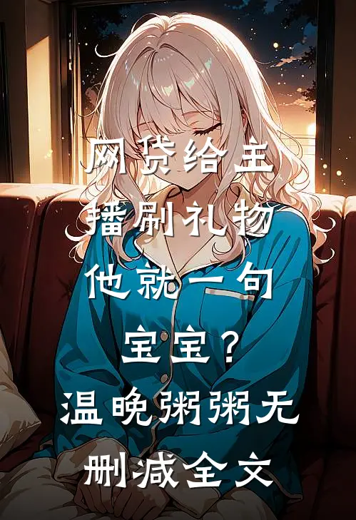 网贷给主播刷礼物，他就一句宝宝？温晚粥粥无删减全文