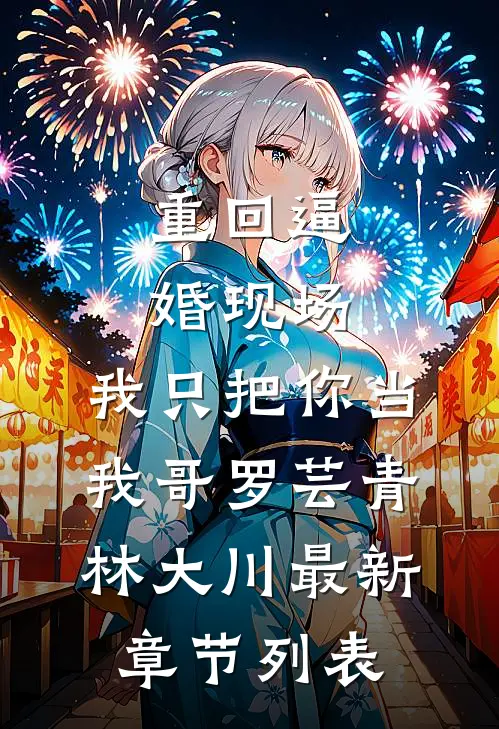 重回逼婚现场，我只把你当我哥罗芸青林大川最新章节列表