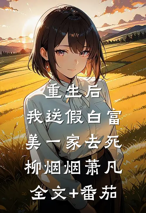 重生后，我送假白富美一家去死柳烟烟萧凡全文+番茄