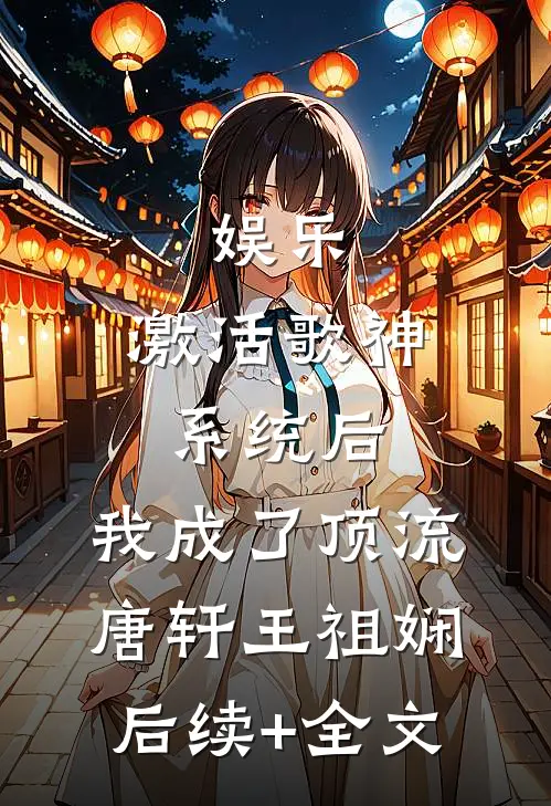 娱乐：激活歌神系统后，我成了顶流唐轩王祖娴后续+全文