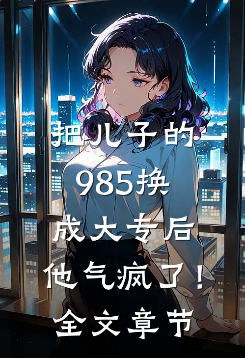 把儿子的985换成大专后，他气疯了！全文章节