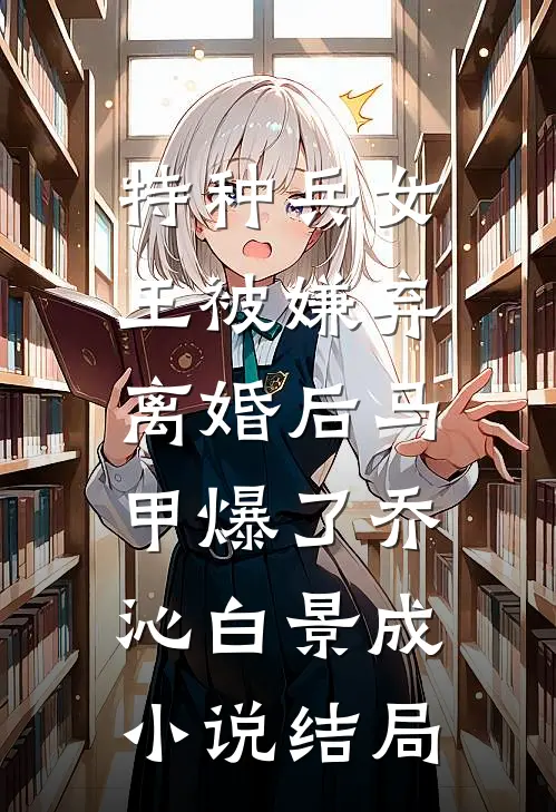 特种兵女王被嫌弃，离婚后马甲爆了乔沁白景成小说结局