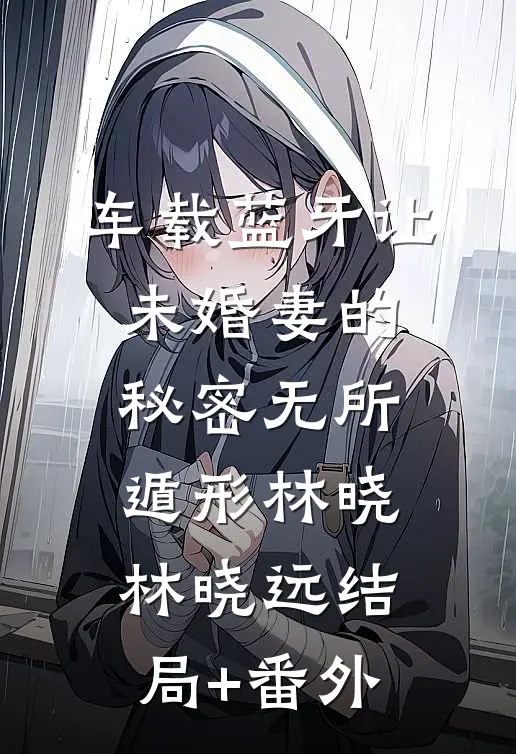 车载蓝牙让未婚妻的秘密无所遁形林晓林晓远结局+番外