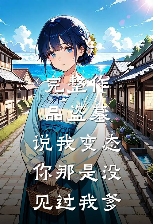 完整作品盗墓：说我变态你那是没见过我爹