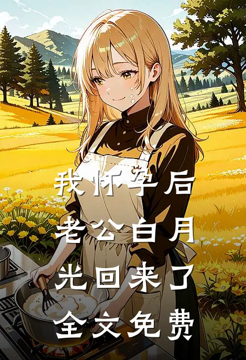 我怀孕后，老公白月光回来了全文免费