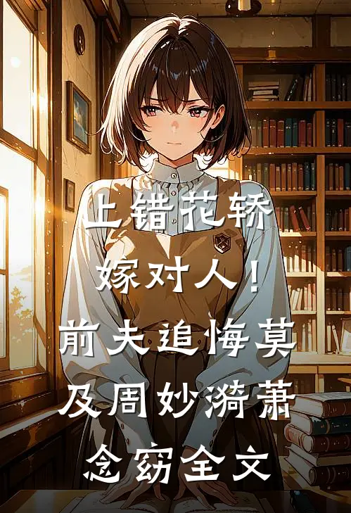 上错花轿嫁对人！前夫追悔莫及周妙漪萧念窈全文