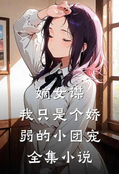 嫡女谋我只是个娇弱的小团宠全集免费阅读