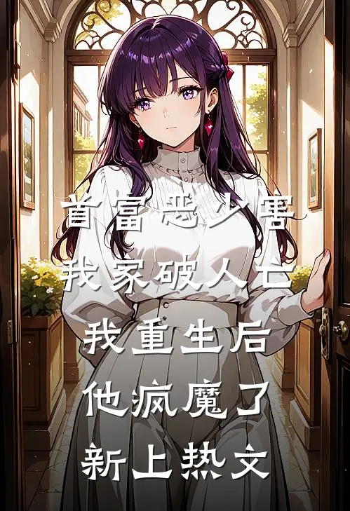首富恶少害我家破人亡，我重生后，他疯魔了新上热文