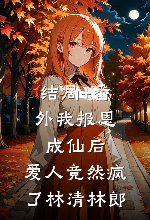 结局+番外我报恩成仙后，爱人竟然疯了林清林郎
