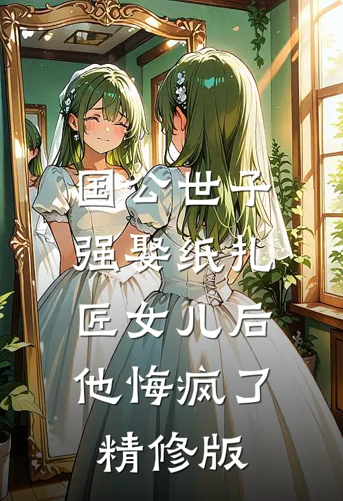 国公世子强娶纸扎匠女儿后，他悔疯了精修版