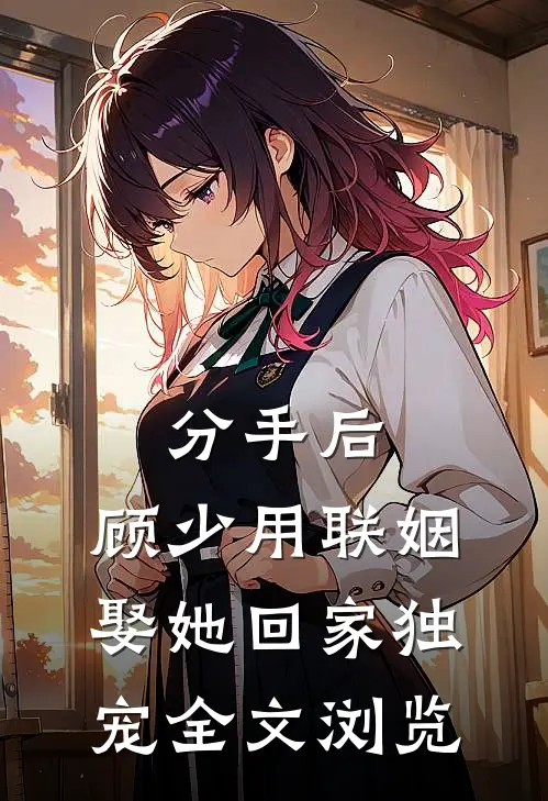 分手后，顾少用联姻娶她回家独宠全文浏览