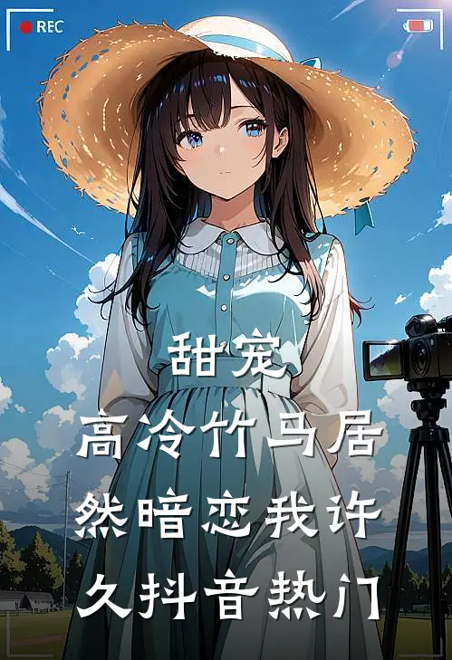 甜宠高冷竹马居然暗恋我许久抖音热门