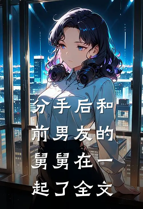 分手后和前男友的舅舅在一起了全文