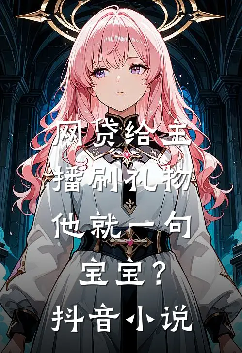 网贷给主播刷礼物，他就一句宝宝？抖音小说