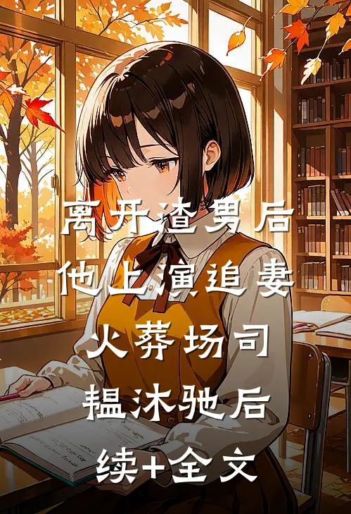 离开渣男后，他上演追妻火葬场司韫沐驰后续+全文
