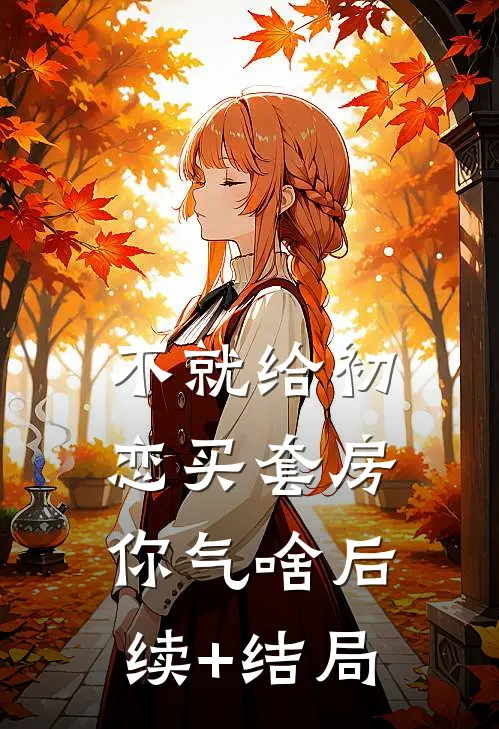 不就给初恋买套房，你气啥后续+结局