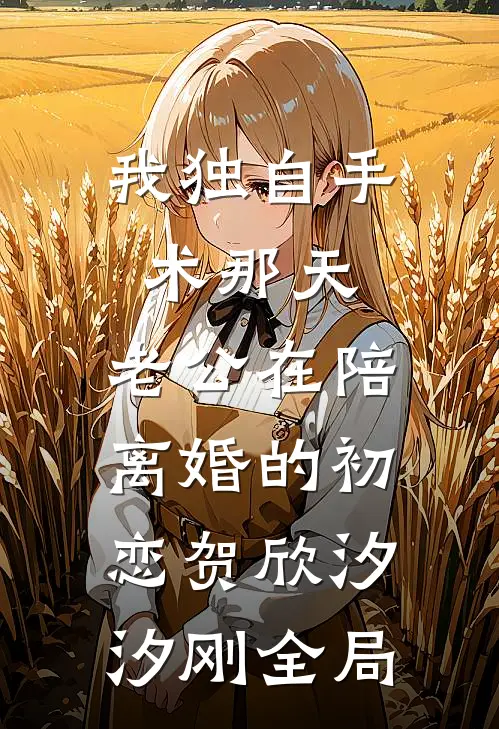 我独自手术那天，老公在陪离婚的初恋贺欣汐汐刚全局